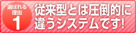 従来型とは圧倒的に違うシステムです!