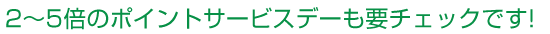 2～5倍のポイントサービスデーも要チェックです!